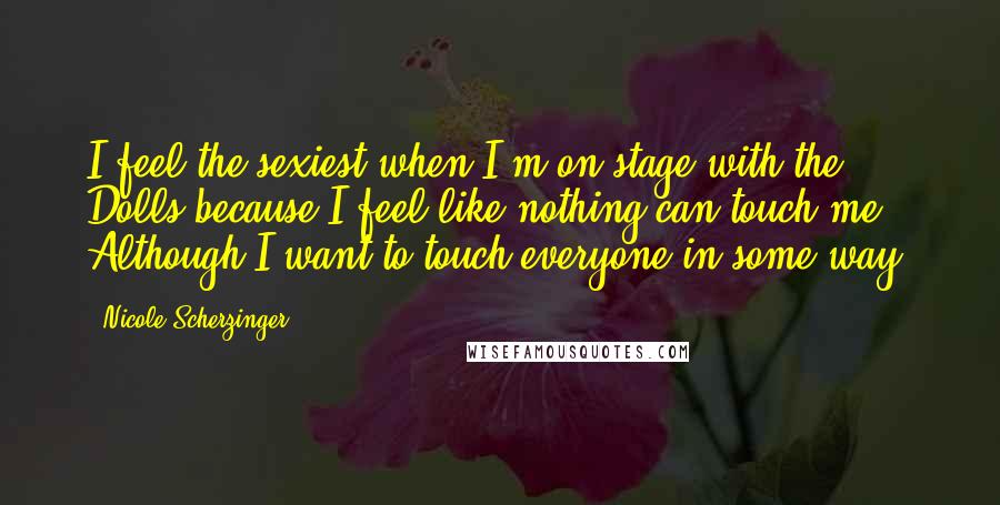 Nicole Scherzinger Quotes: I feel the sexiest when I'm on stage with the Dolls because I feel like nothing can touch me. Although I want to touch everyone in some way.