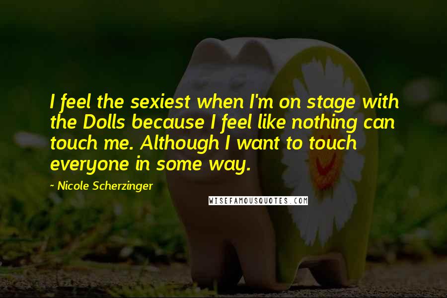 Nicole Scherzinger Quotes: I feel the sexiest when I'm on stage with the Dolls because I feel like nothing can touch me. Although I want to touch everyone in some way.