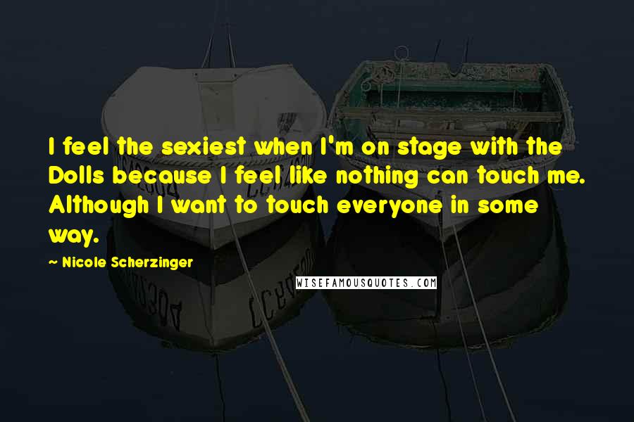 Nicole Scherzinger Quotes: I feel the sexiest when I'm on stage with the Dolls because I feel like nothing can touch me. Although I want to touch everyone in some way.