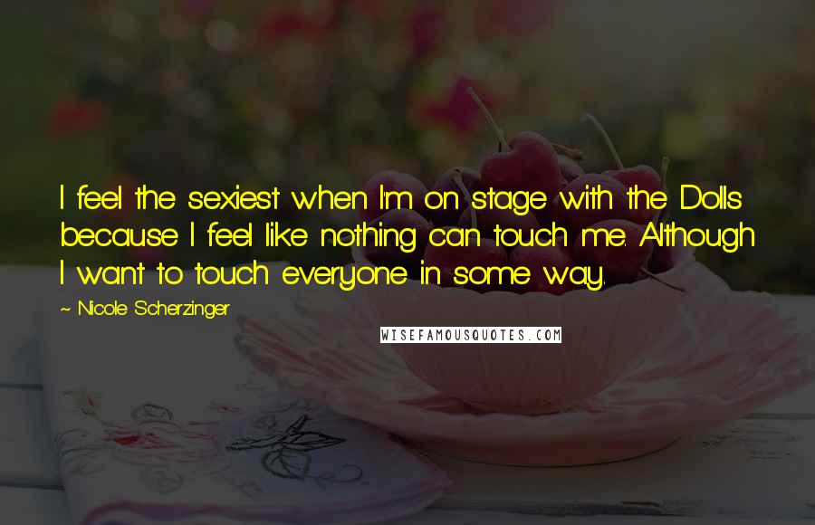 Nicole Scherzinger Quotes: I feel the sexiest when I'm on stage with the Dolls because I feel like nothing can touch me. Although I want to touch everyone in some way.