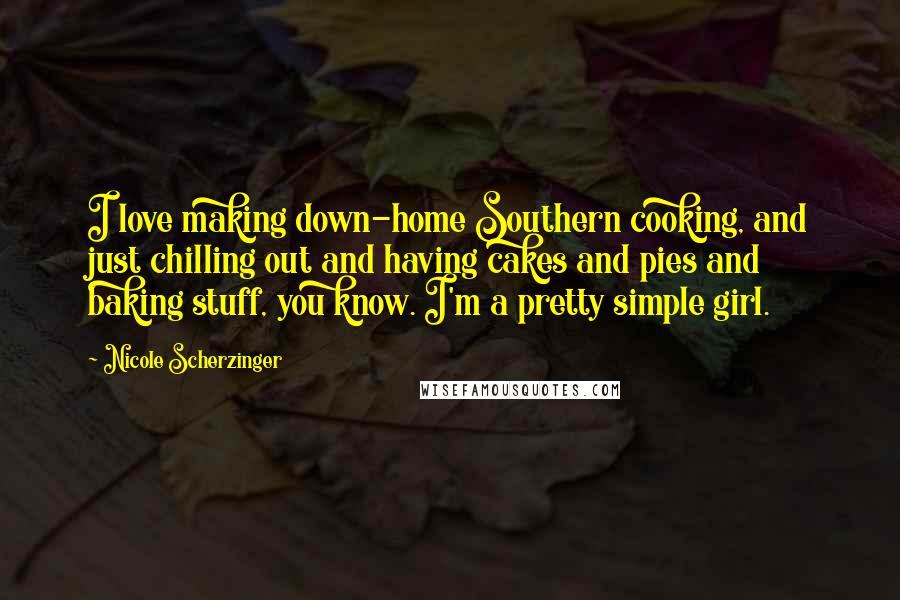 Nicole Scherzinger Quotes: I love making down-home Southern cooking, and just chilling out and having cakes and pies and baking stuff, you know. I'm a pretty simple girl.
