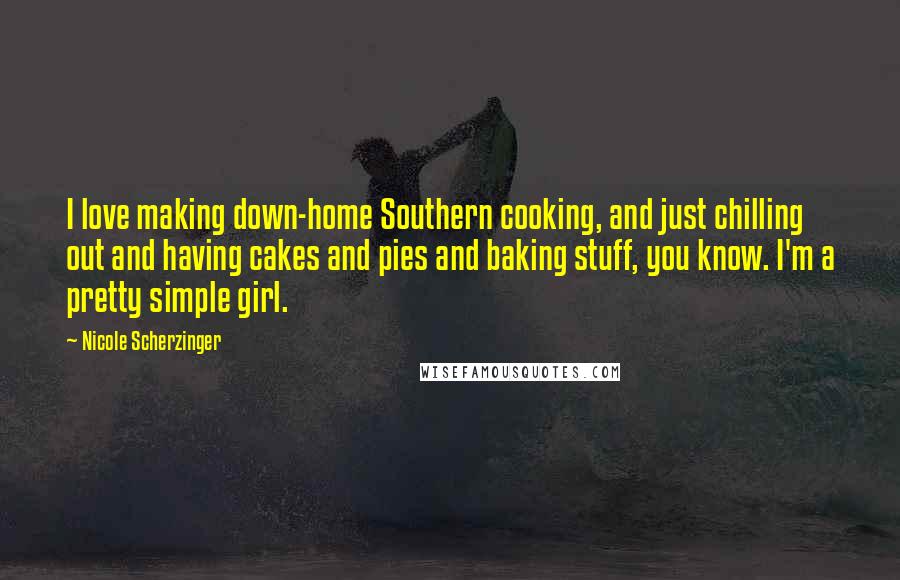Nicole Scherzinger Quotes: I love making down-home Southern cooking, and just chilling out and having cakes and pies and baking stuff, you know. I'm a pretty simple girl.