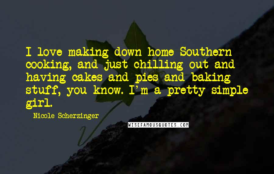 Nicole Scherzinger Quotes: I love making down-home Southern cooking, and just chilling out and having cakes and pies and baking stuff, you know. I'm a pretty simple girl.