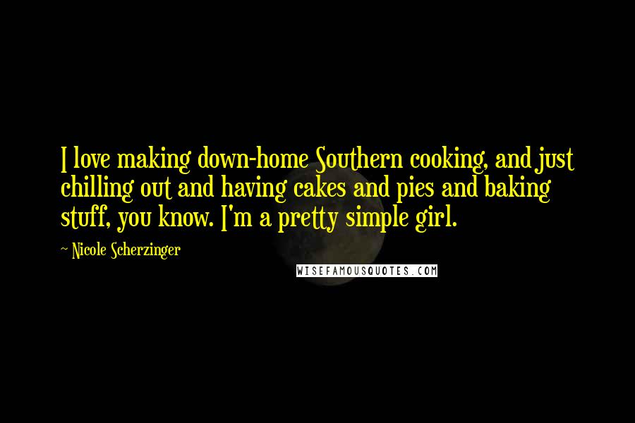 Nicole Scherzinger Quotes: I love making down-home Southern cooking, and just chilling out and having cakes and pies and baking stuff, you know. I'm a pretty simple girl.