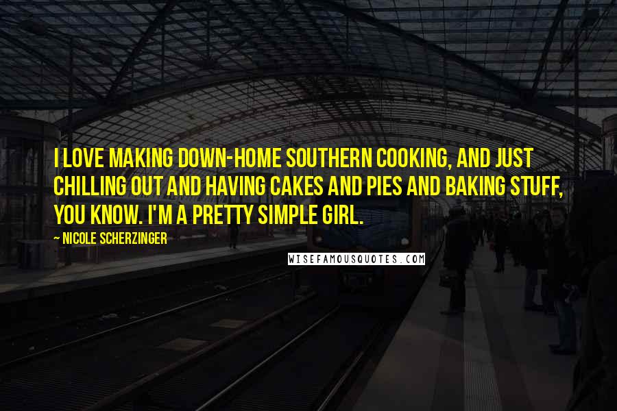 Nicole Scherzinger Quotes: I love making down-home Southern cooking, and just chilling out and having cakes and pies and baking stuff, you know. I'm a pretty simple girl.