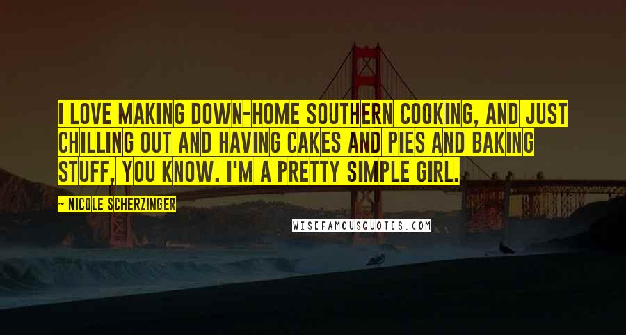 Nicole Scherzinger Quotes: I love making down-home Southern cooking, and just chilling out and having cakes and pies and baking stuff, you know. I'm a pretty simple girl.