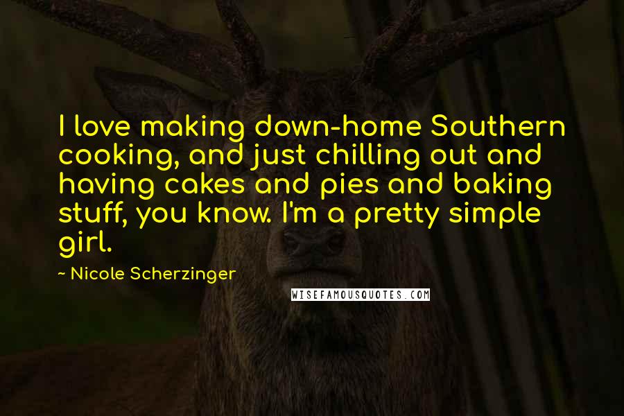 Nicole Scherzinger Quotes: I love making down-home Southern cooking, and just chilling out and having cakes and pies and baking stuff, you know. I'm a pretty simple girl.