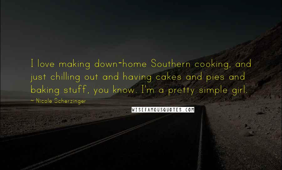 Nicole Scherzinger Quotes: I love making down-home Southern cooking, and just chilling out and having cakes and pies and baking stuff, you know. I'm a pretty simple girl.