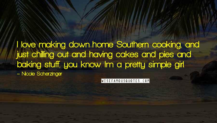 Nicole Scherzinger Quotes: I love making down-home Southern cooking, and just chilling out and having cakes and pies and baking stuff, you know. I'm a pretty simple girl.