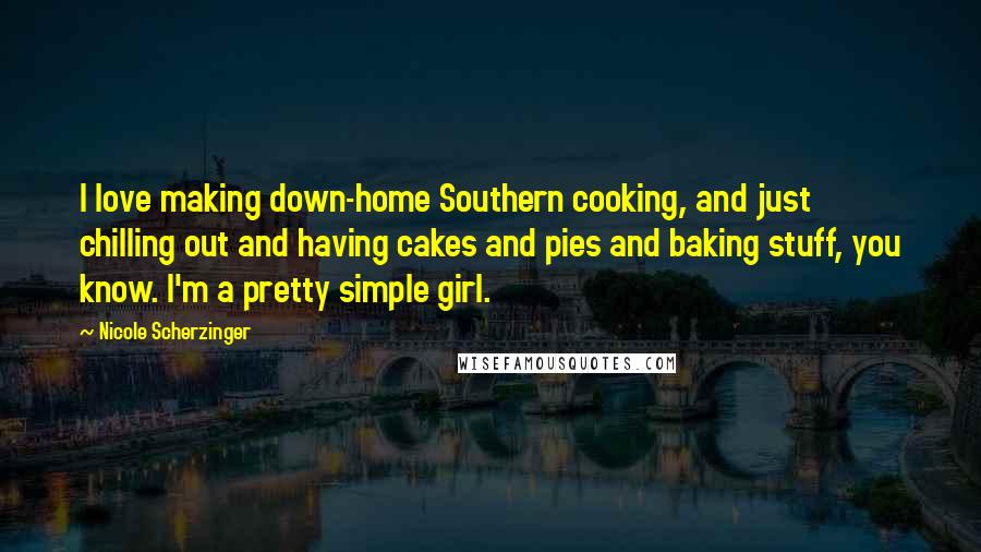 Nicole Scherzinger Quotes: I love making down-home Southern cooking, and just chilling out and having cakes and pies and baking stuff, you know. I'm a pretty simple girl.