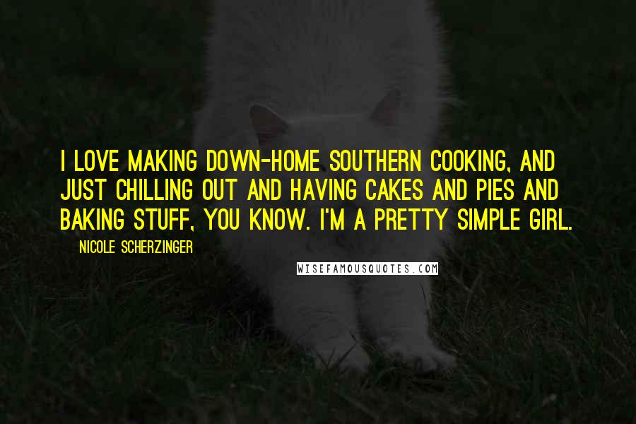 Nicole Scherzinger Quotes: I love making down-home Southern cooking, and just chilling out and having cakes and pies and baking stuff, you know. I'm a pretty simple girl.