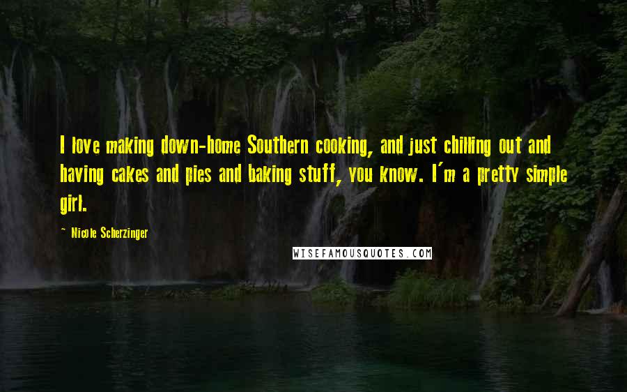 Nicole Scherzinger Quotes: I love making down-home Southern cooking, and just chilling out and having cakes and pies and baking stuff, you know. I'm a pretty simple girl.