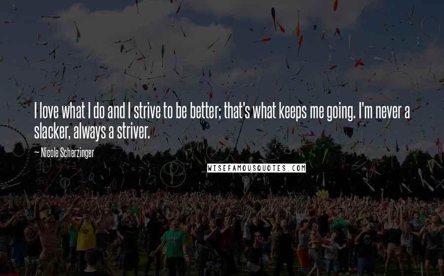 Nicole Scherzinger Quotes: I love what I do and I strive to be better; that's what keeps me going. I'm never a slacker, always a striver.