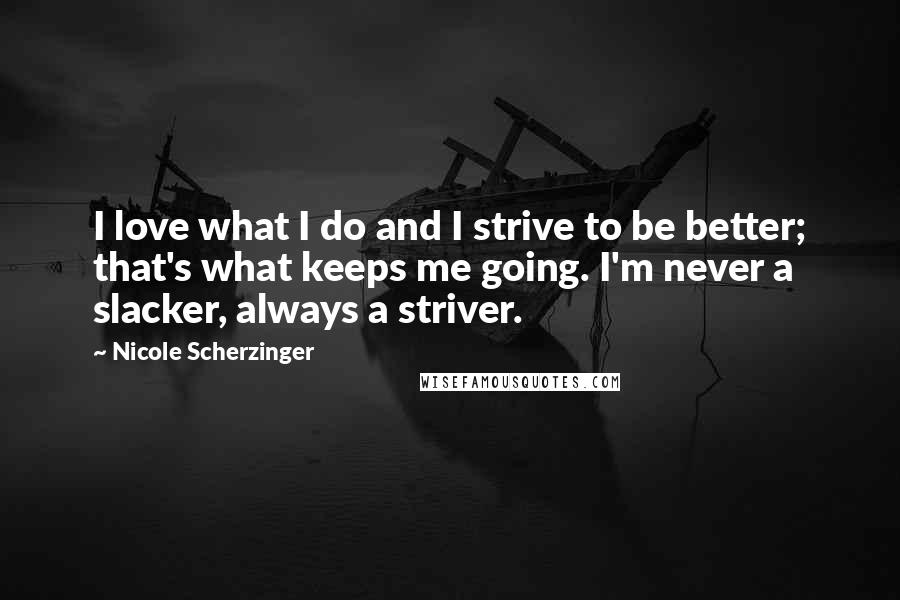 Nicole Scherzinger Quotes: I love what I do and I strive to be better; that's what keeps me going. I'm never a slacker, always a striver.