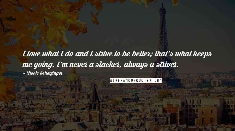 Nicole Scherzinger Quotes: I love what I do and I strive to be better; that's what keeps me going. I'm never a slacker, always a striver.