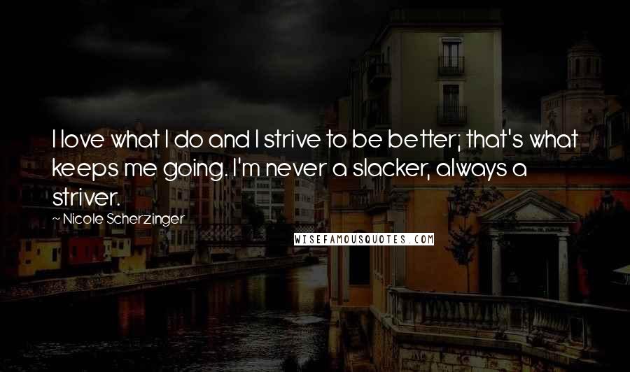 Nicole Scherzinger Quotes: I love what I do and I strive to be better; that's what keeps me going. I'm never a slacker, always a striver.