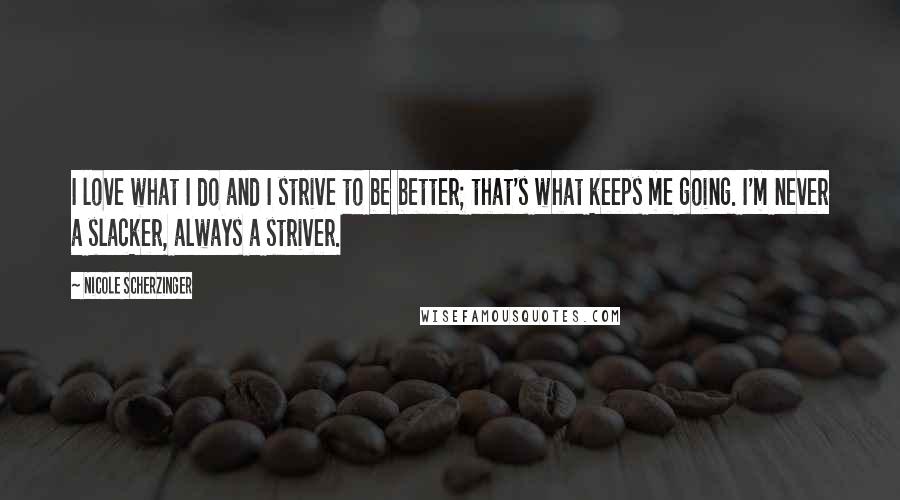 Nicole Scherzinger Quotes: I love what I do and I strive to be better; that's what keeps me going. I'm never a slacker, always a striver.