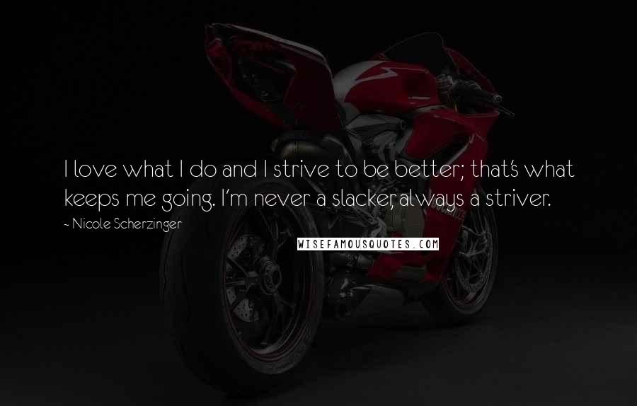 Nicole Scherzinger Quotes: I love what I do and I strive to be better; that's what keeps me going. I'm never a slacker, always a striver.