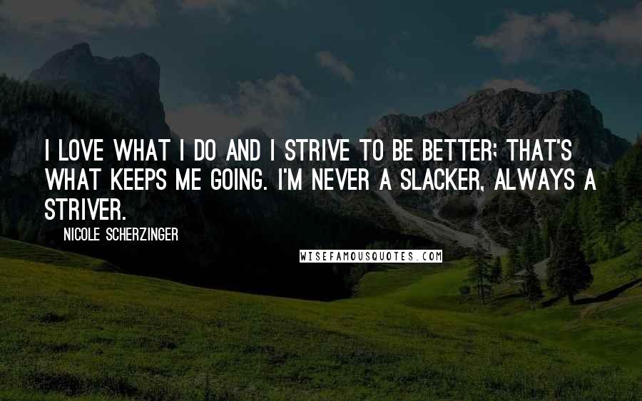 Nicole Scherzinger Quotes: I love what I do and I strive to be better; that's what keeps me going. I'm never a slacker, always a striver.