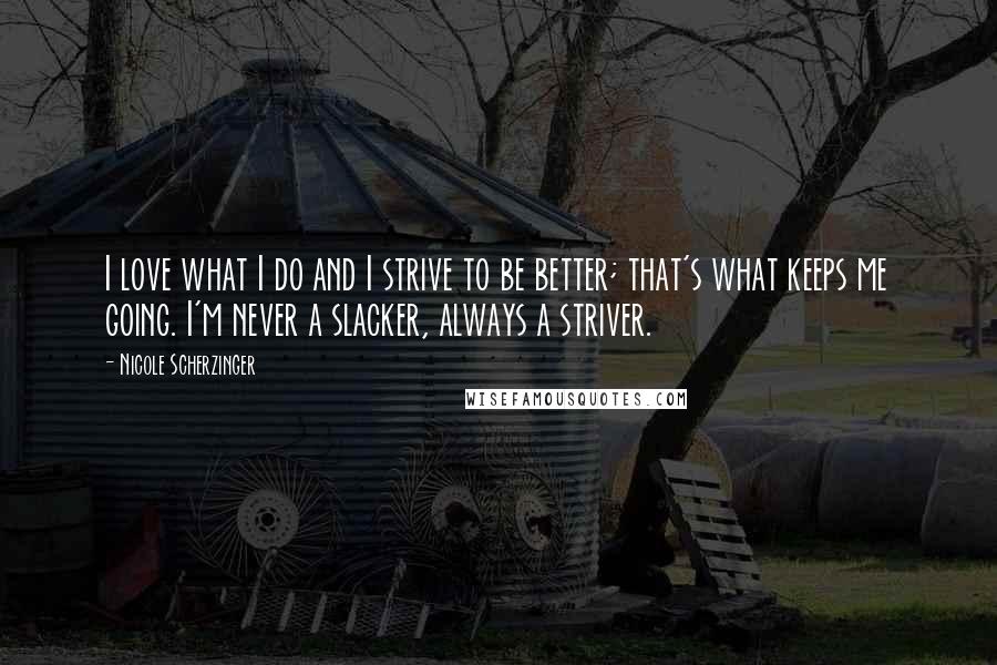 Nicole Scherzinger Quotes: I love what I do and I strive to be better; that's what keeps me going. I'm never a slacker, always a striver.