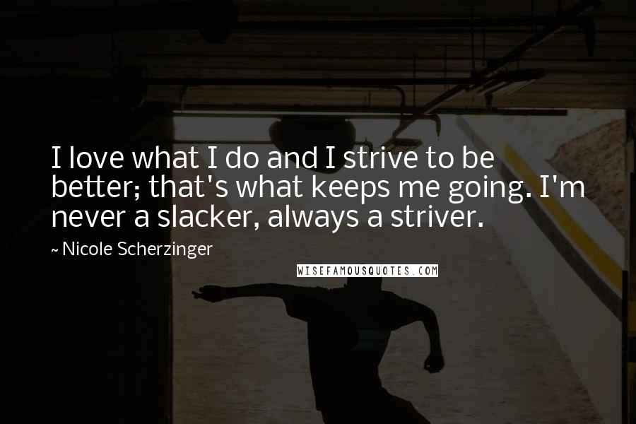 Nicole Scherzinger Quotes: I love what I do and I strive to be better; that's what keeps me going. I'm never a slacker, always a striver.
