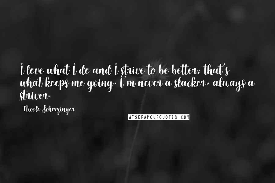 Nicole Scherzinger Quotes: I love what I do and I strive to be better; that's what keeps me going. I'm never a slacker, always a striver.