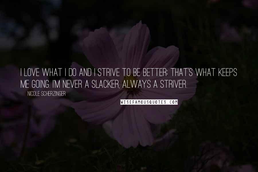 Nicole Scherzinger Quotes: I love what I do and I strive to be better; that's what keeps me going. I'm never a slacker, always a striver.