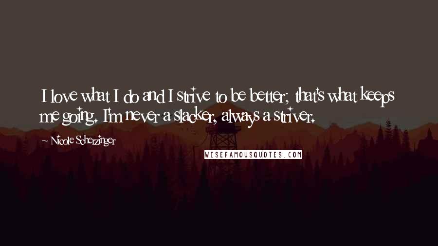 Nicole Scherzinger Quotes: I love what I do and I strive to be better; that's what keeps me going. I'm never a slacker, always a striver.