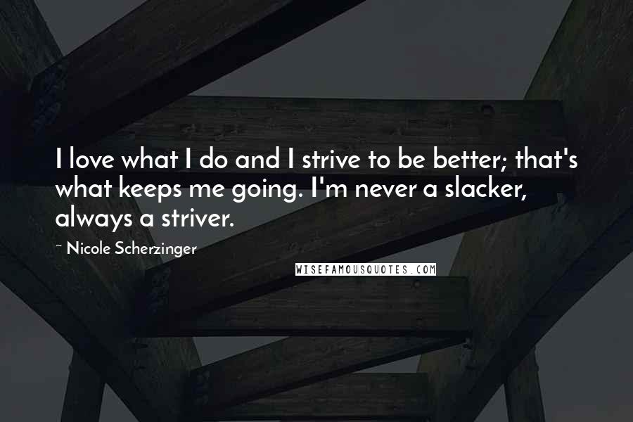 Nicole Scherzinger Quotes: I love what I do and I strive to be better; that's what keeps me going. I'm never a slacker, always a striver.