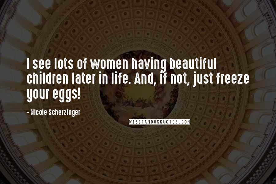 Nicole Scherzinger Quotes: I see lots of women having beautiful children later in life. And, if not, just freeze your eggs!