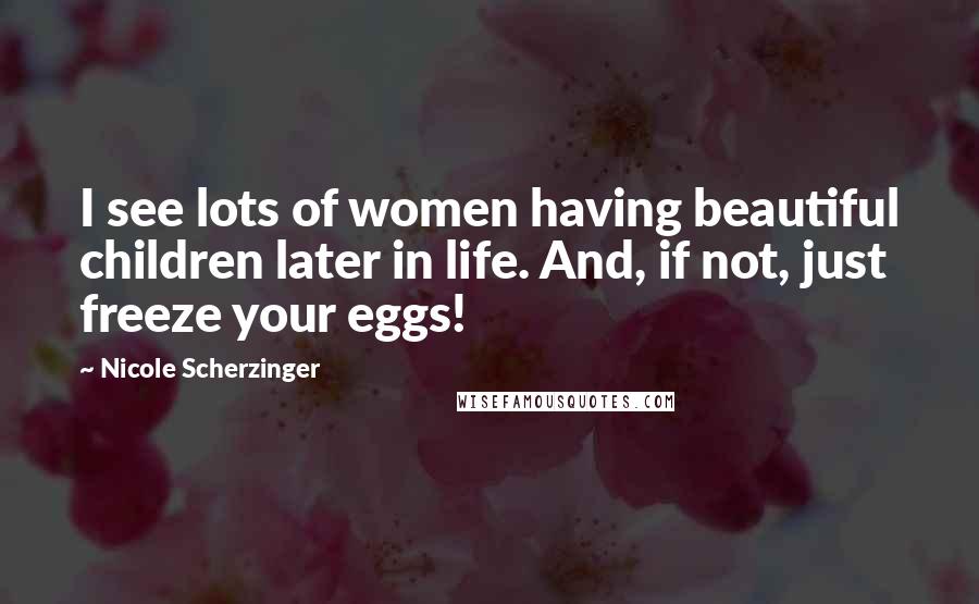 Nicole Scherzinger Quotes: I see lots of women having beautiful children later in life. And, if not, just freeze your eggs!