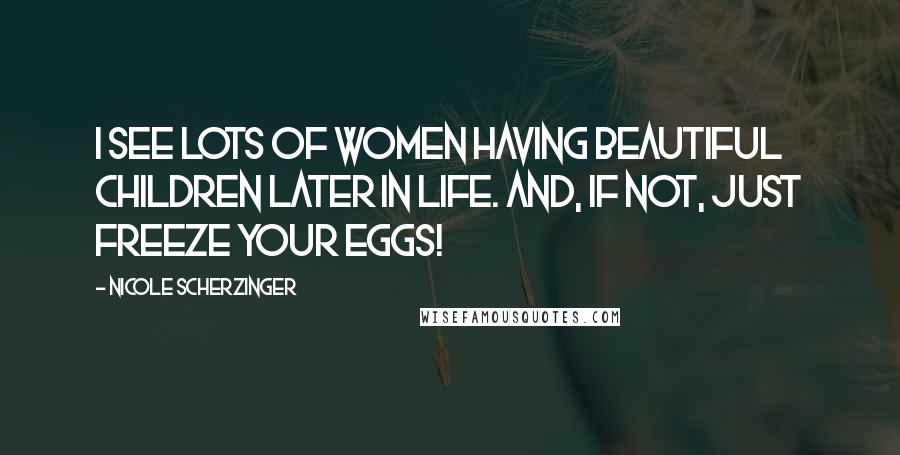 Nicole Scherzinger Quotes: I see lots of women having beautiful children later in life. And, if not, just freeze your eggs!