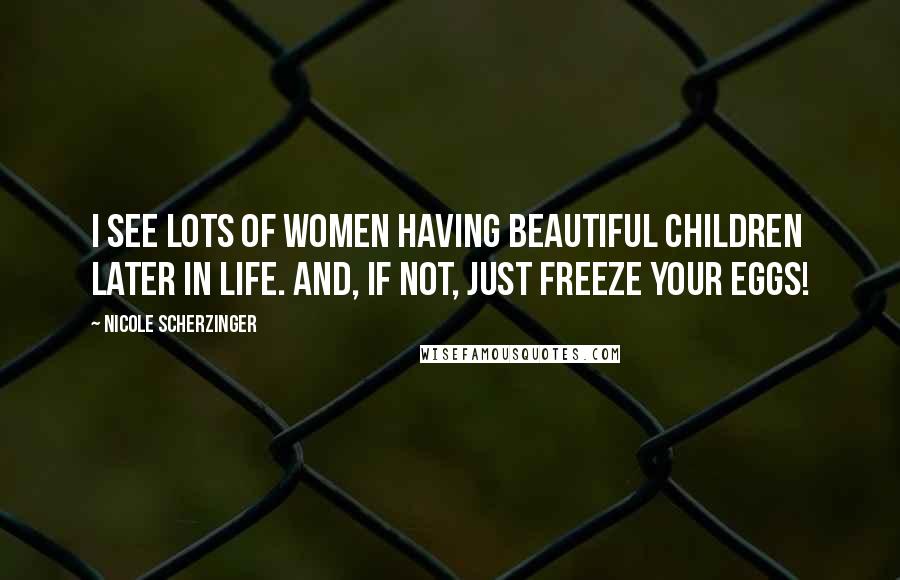 Nicole Scherzinger Quotes: I see lots of women having beautiful children later in life. And, if not, just freeze your eggs!