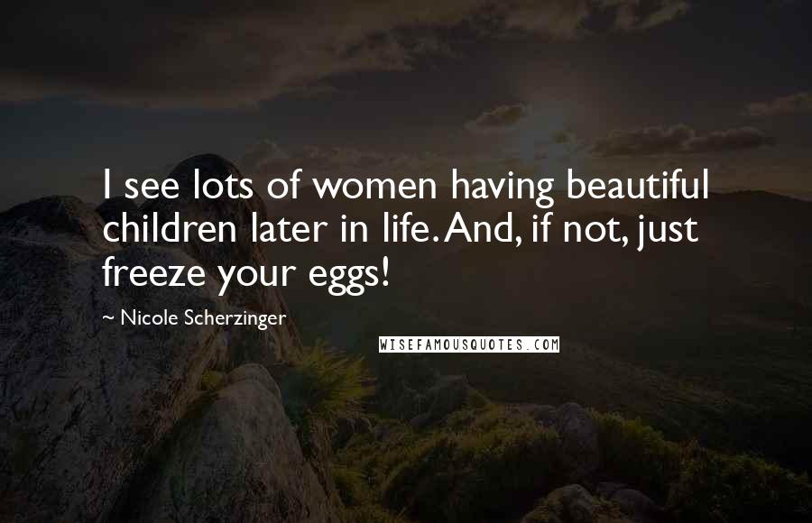 Nicole Scherzinger Quotes: I see lots of women having beautiful children later in life. And, if not, just freeze your eggs!