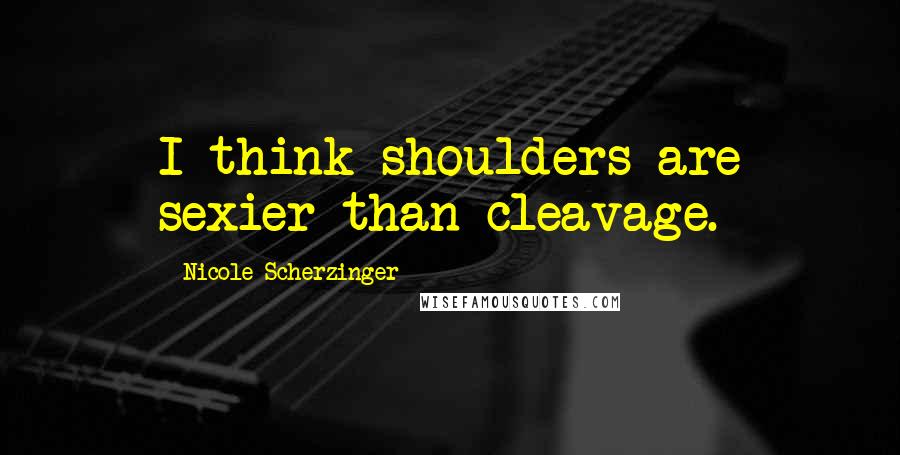 Nicole Scherzinger Quotes: I think shoulders are sexier than cleavage.