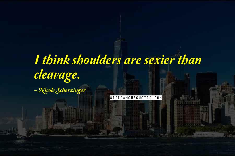 Nicole Scherzinger Quotes: I think shoulders are sexier than cleavage.