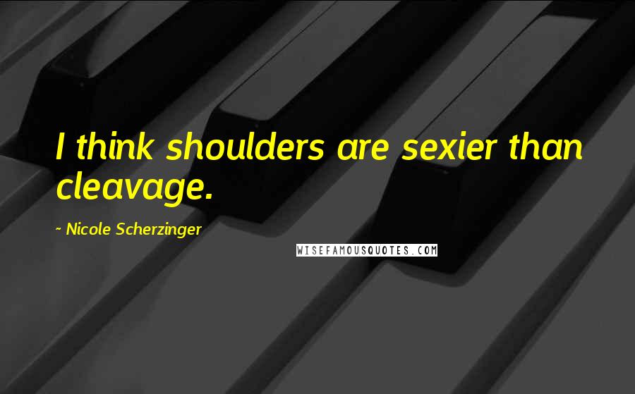 Nicole Scherzinger Quotes: I think shoulders are sexier than cleavage.