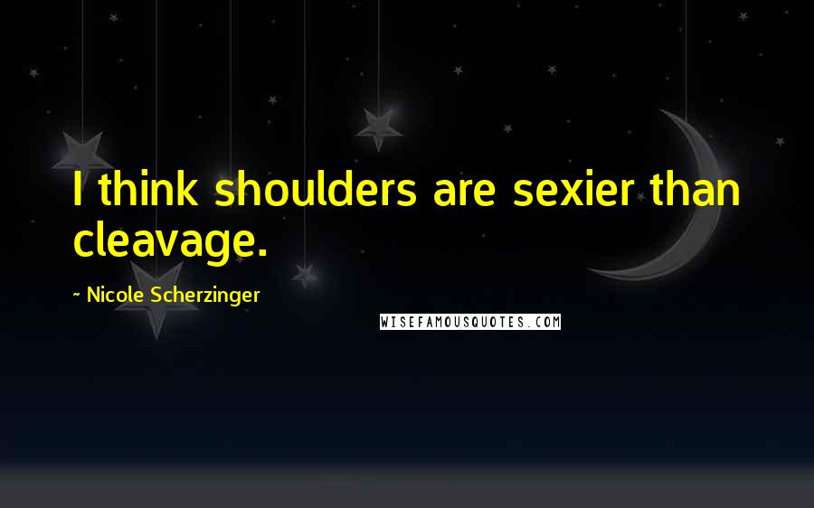 Nicole Scherzinger Quotes: I think shoulders are sexier than cleavage.