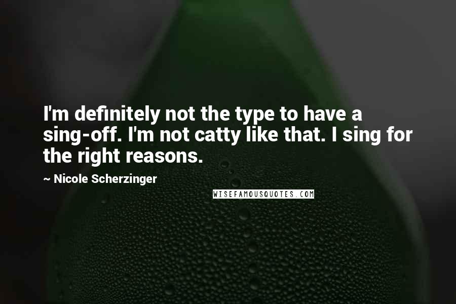 Nicole Scherzinger Quotes: I'm definitely not the type to have a sing-off. I'm not catty like that. I sing for the right reasons.
