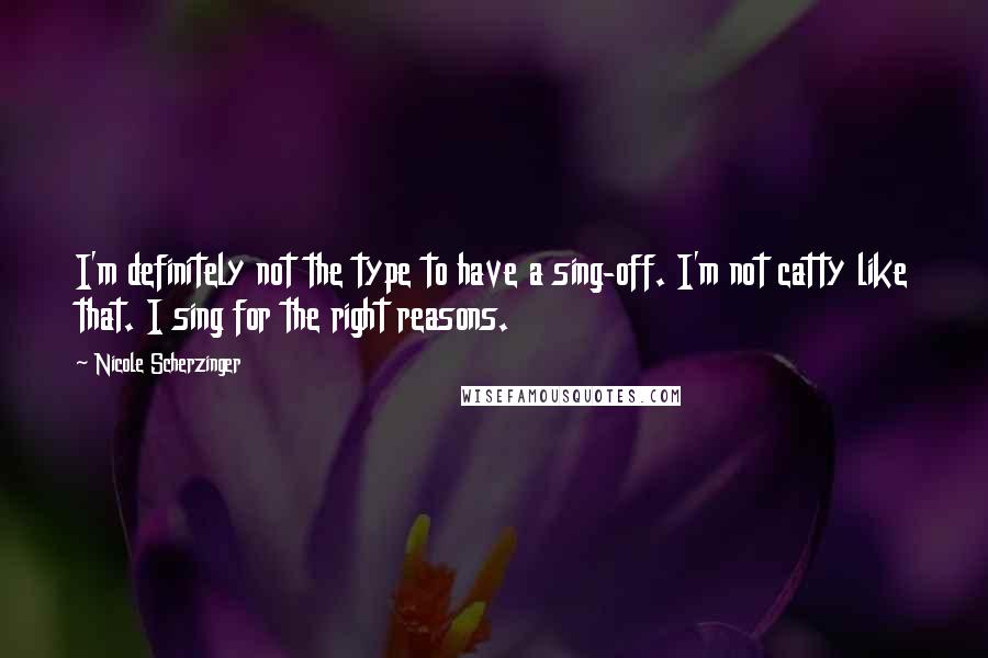 Nicole Scherzinger Quotes: I'm definitely not the type to have a sing-off. I'm not catty like that. I sing for the right reasons.