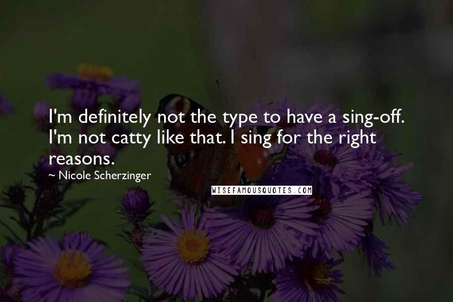 Nicole Scherzinger Quotes: I'm definitely not the type to have a sing-off. I'm not catty like that. I sing for the right reasons.