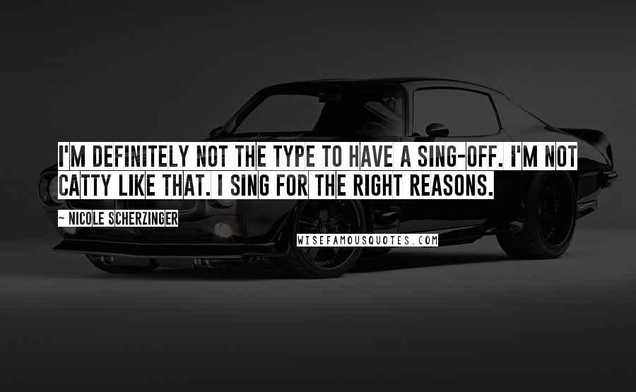 Nicole Scherzinger Quotes: I'm definitely not the type to have a sing-off. I'm not catty like that. I sing for the right reasons.