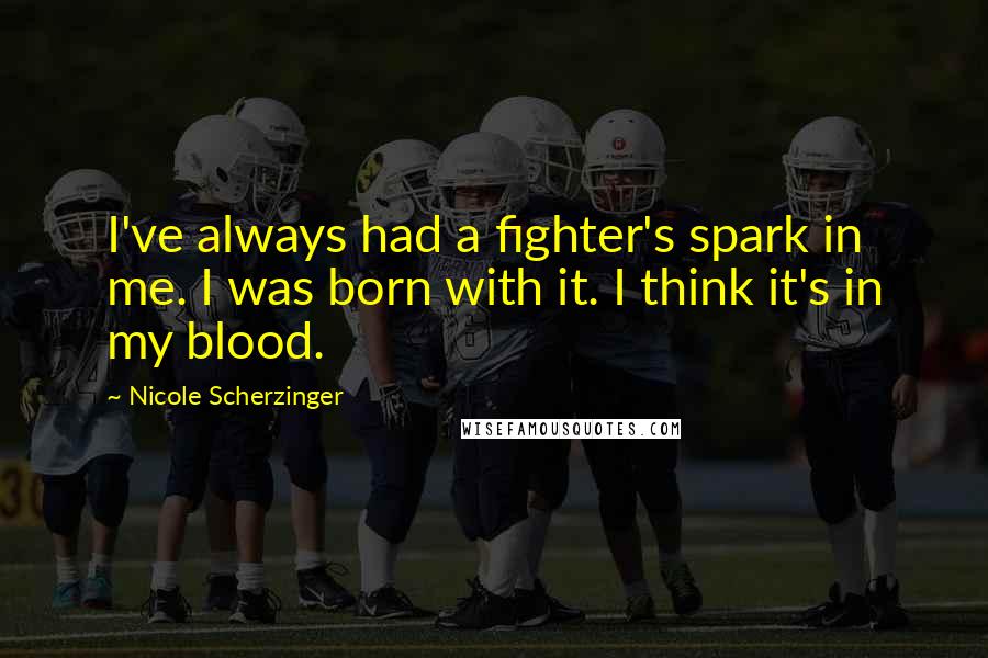 Nicole Scherzinger Quotes: I've always had a fighter's spark in me. I was born with it. I think it's in my blood.