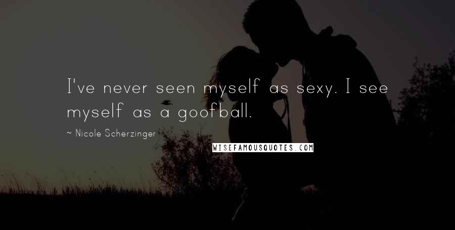 Nicole Scherzinger Quotes: I've never seen myself as sexy. I see myself as a goofball.