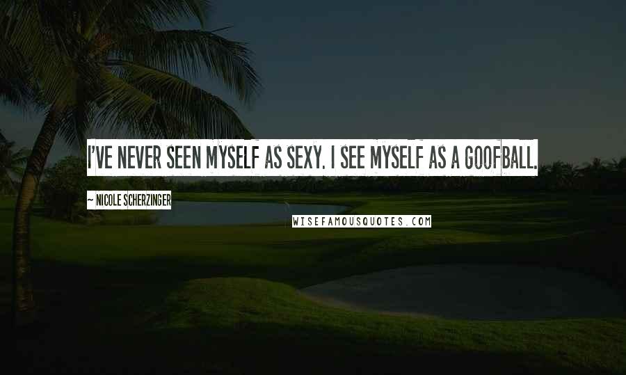 Nicole Scherzinger Quotes: I've never seen myself as sexy. I see myself as a goofball.