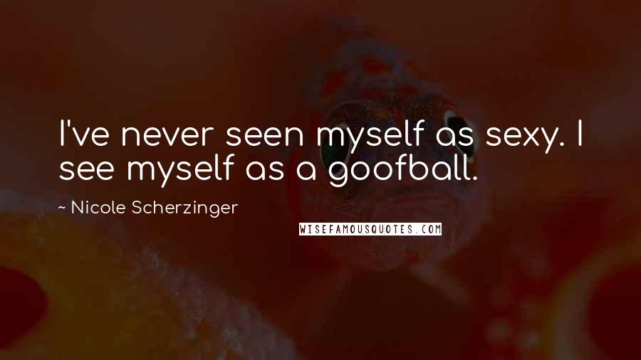 Nicole Scherzinger Quotes: I've never seen myself as sexy. I see myself as a goofball.