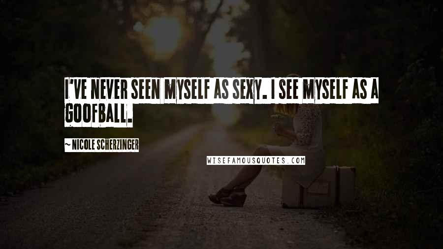 Nicole Scherzinger Quotes: I've never seen myself as sexy. I see myself as a goofball.