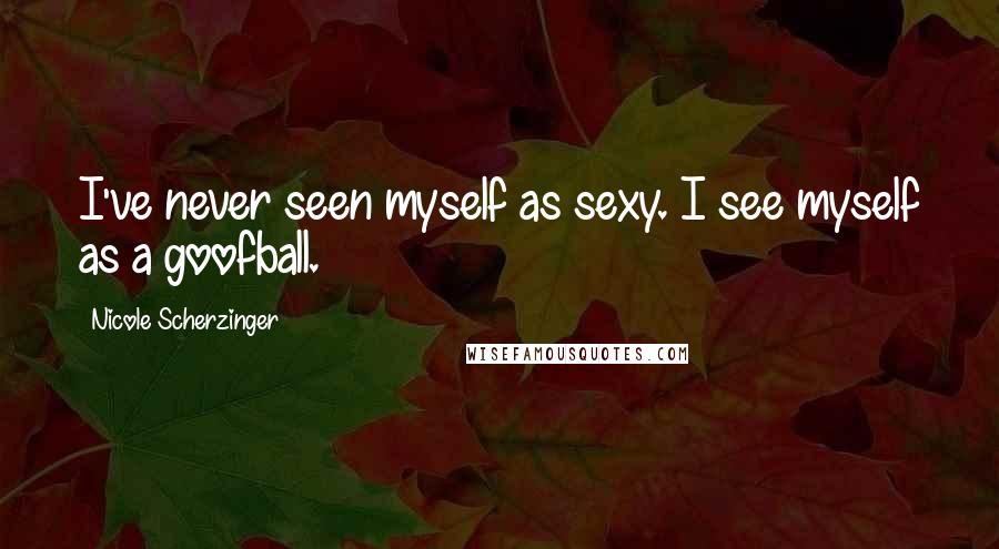 Nicole Scherzinger Quotes: I've never seen myself as sexy. I see myself as a goofball.