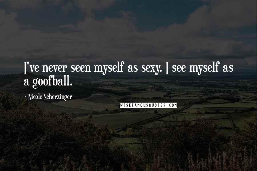 Nicole Scherzinger Quotes: I've never seen myself as sexy. I see myself as a goofball.