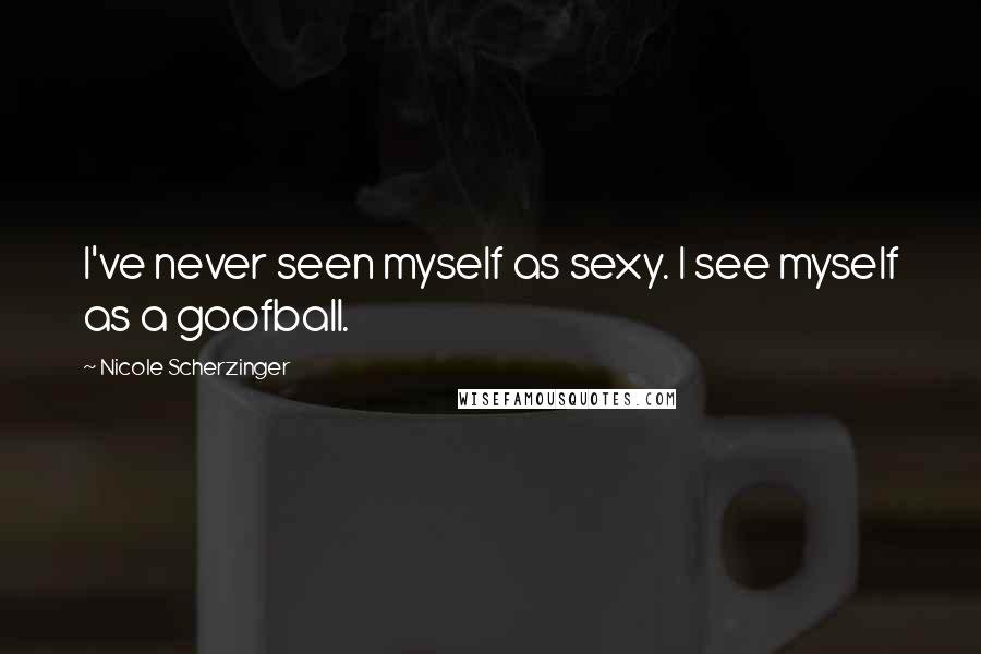 Nicole Scherzinger Quotes: I've never seen myself as sexy. I see myself as a goofball.